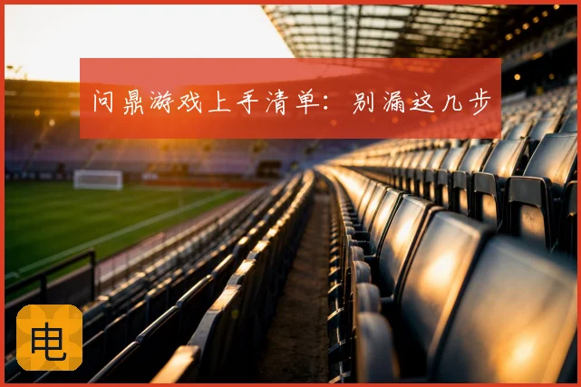问鼎游戏上手清单:别漏这几步